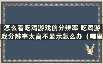 怎么看吃鸡游戏的分辨率 吃鸡游戏分辨率太高不显示怎么办（哪里看吃鸡游戏分辨率）